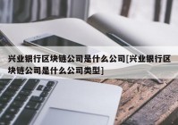 兴业银行区块链公司是什么公司[兴业银行区块链公司是什么公司类型]