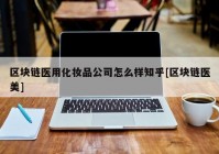 区块链医用化妆品公司怎么样知乎[区块链医美]