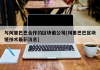 与阿里巴巴合作的区块链公司[阿里巴巴区块链技术最新消息]