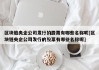 区块链央企公司发行的股票有哪些名称呢[区块链央企公司发行的股票有哪些名称呢]