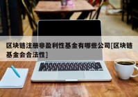 区块链注册非盈利性基金有哪些公司[区块链基金会合法性]