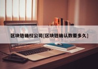 区块链确权公司[区块链确认数要多久]