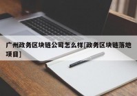 广州政务区块链公司怎么样[政务区块链落地项目]