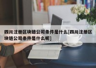 四川注册区块链公司条件是什么[四川注册区块链公司条件是什么呢]