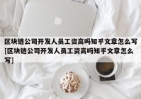 区块链公司开发人员工资高吗知乎文章怎么写[区块链公司开发人员工资高吗知乎文章怎么写]