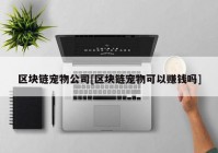 区块链宠物公司[区块链宠物可以赚钱吗]