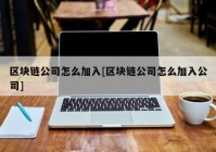 区块链公司怎么加入[区块链公司怎么加入公司]