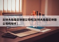 比特大陆是区块链公司吗[比特大陆是区块链公司吗知乎]