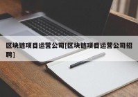 区块链项目运营公司[区块链项目运营公司招聘]