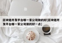 区块链开发平台哪一家公司做的好[区块链开发平台哪一家公司做的好一点]