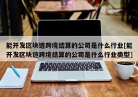 能开发区块链跨境结算的公司是什么行业[能开发区块链跨境结算的公司是什么行业类型]