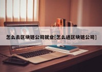 怎么去区块链公司就业[怎么进区块链公司]