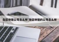 在区块链公司怎么样[做区块链的公司怎么样]