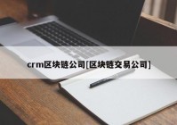 crm区块链公司[区块链交易公司]