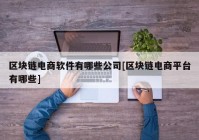 区块链电商软件有哪些公司[区块链电商平台有哪些]