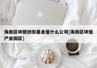 海南区块链创投基金是什么公司[海南区块链产业园区]