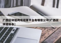 广西区块链跨境结算平台有哪些公司[广西区块链协会]