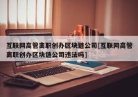 互联网高管离职创办区块链公司[互联网高管离职创办区块链公司违法吗]