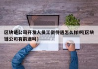 区块链公司开发人员工资待遇怎么样啊[区块链公司有前途吗]