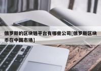 俄罗斯的区块链平台有哪些公司[俄罗斯区块币在中国市场]