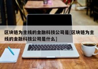 区块链为主线的金融科技公司是[区块链为主线的金融科技公司是什么]